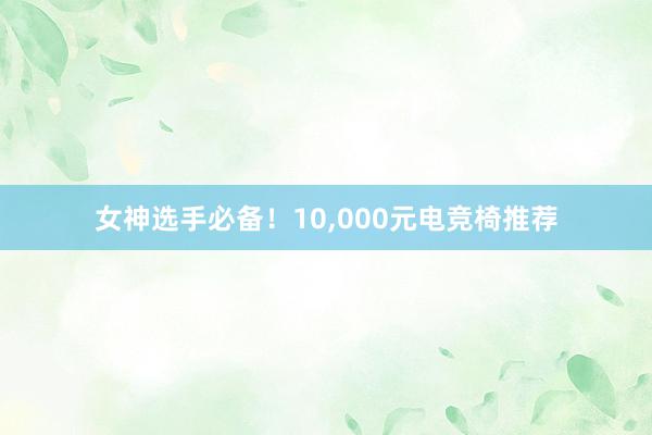 女神选手必备！10，000元电竞椅推荐