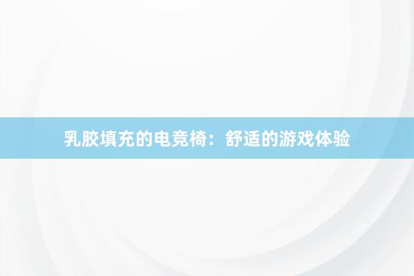 乳胶填充的电竞椅：舒适的游戏体验