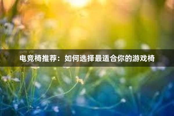 电竞椅推荐：如何选择最适合你的游戏椅