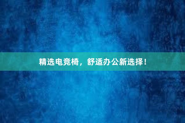 精选电竞椅，舒适办公新选择！