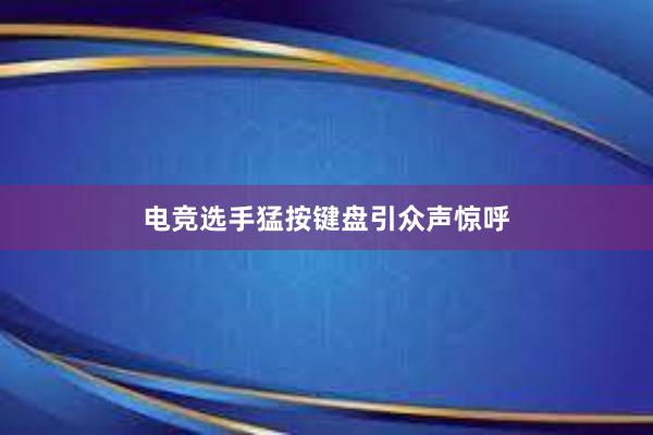 电竞选手猛按键盘引众声惊呼