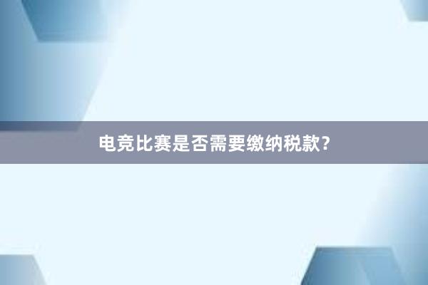 电竞比赛是否需要缴纳税款？