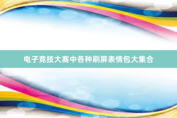 电子竞技大赛中各种刷屏表情包大集合