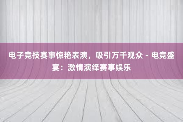 电子竞技赛事惊艳表演，吸引万千观众 - 电竞盛宴：激情演绎赛事娱乐