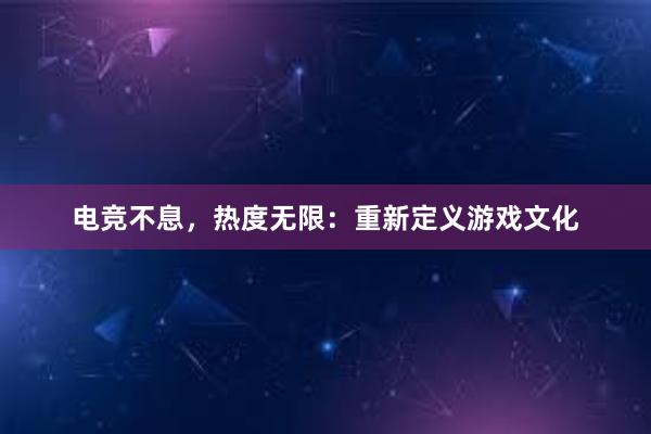 电竞不息，热度无限：重新定义游戏文化