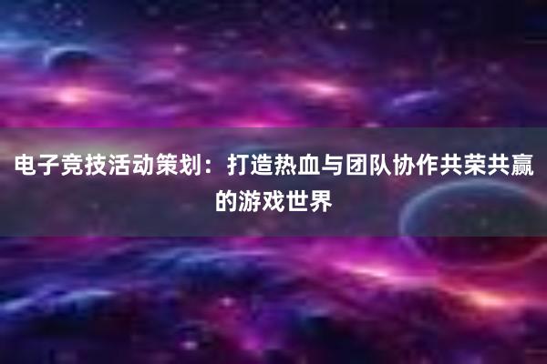 电子竞技活动策划：打造热血与团队协作共荣共赢的游戏世界