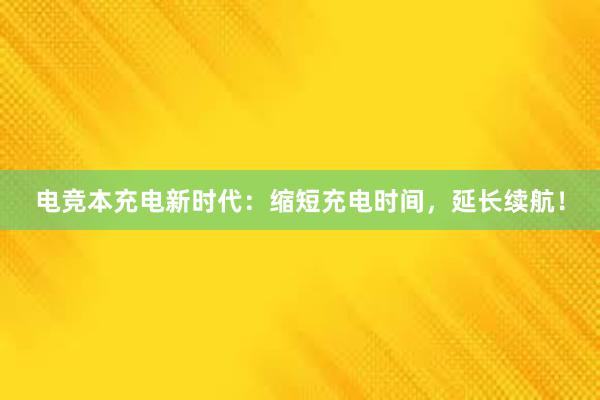 电竞本充电新时代：缩短充电时间，延长续航！