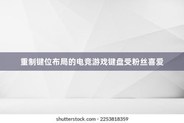 重制键位布局的电竞游戏键盘受粉丝喜爱