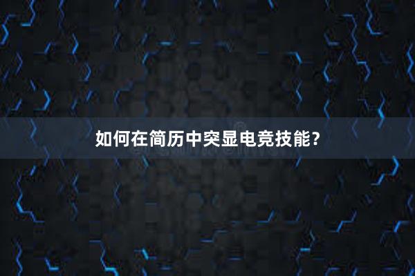 如何在简历中突显电竞技能？