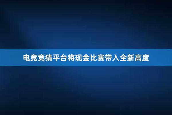 电竞竞猜平台将现金比赛带入全新高度