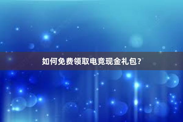 如何免费领取电竞现金礼包？