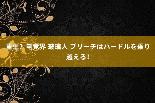 重生？电竞界 玻璃人 ブリーチはハードルを乗り越える！