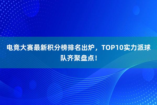 电竞大赛最新积分榜排名出炉，TOP10实力派球队齐聚盘点！