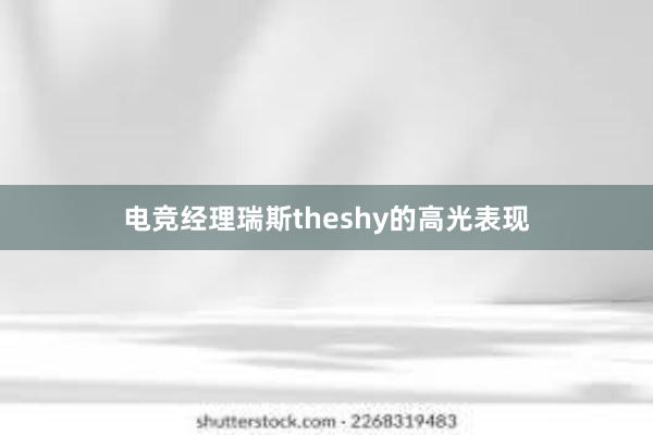 电竞经理瑞斯theshy的高光表现