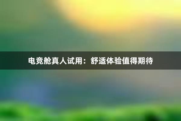 电竞舱真人试用：舒适体验值得期待