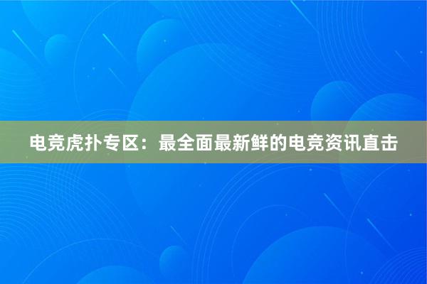 电竞虎扑专区：最全面最新鲜的电竞资讯直击