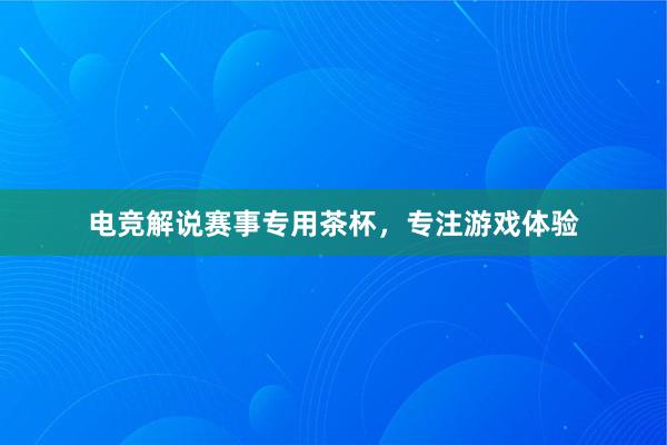 电竞解说赛事专用茶杯，专注游戏体验