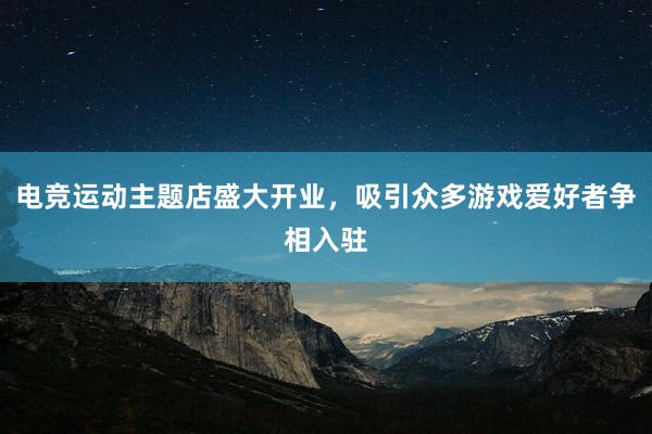 电竞运动主题店盛大开业，吸引众多游戏爱好者争相入驻