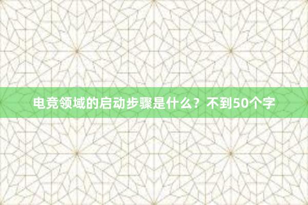 电竞领域的启动步骤是什么？不到50个字