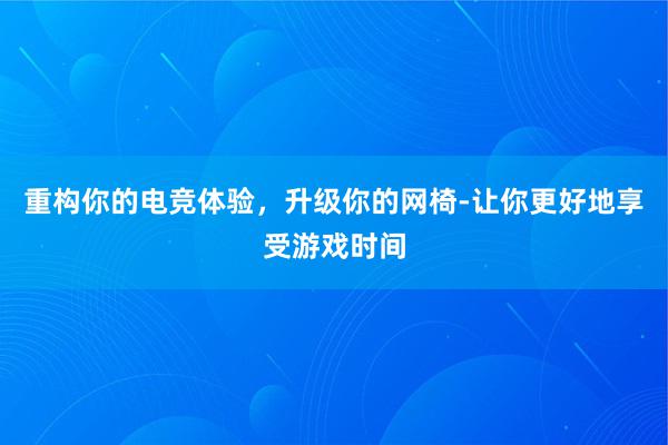 重构你的电竞体验，升级你的网椅-让你更好地享受游戏时间