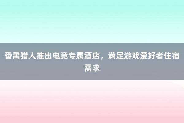 番禺猎人推出电竞专属酒店，满足游戏爱好者住宿需求