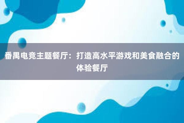 番禺电竞主题餐厅：打造高水平游戏和美食融合的体验餐厅