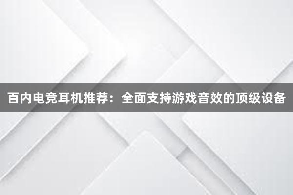 百内电竞耳机推荐：全面支持游戏音效的顶级设备