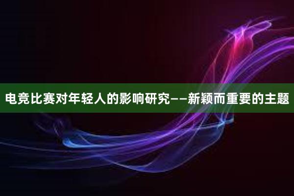 电竞比赛对年轻人的影响研究——新颖而重要的主题