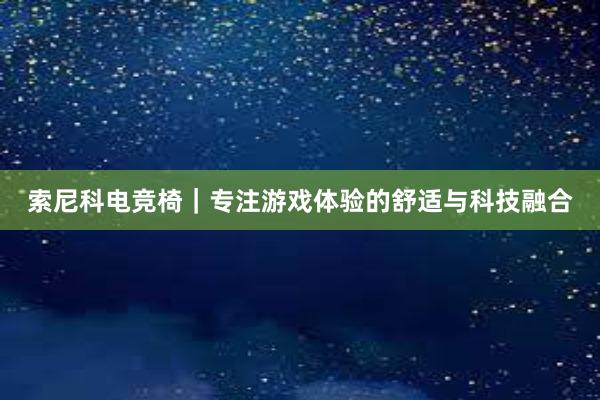 索尼科电竞椅｜专注游戏体验的舒适与科技融合