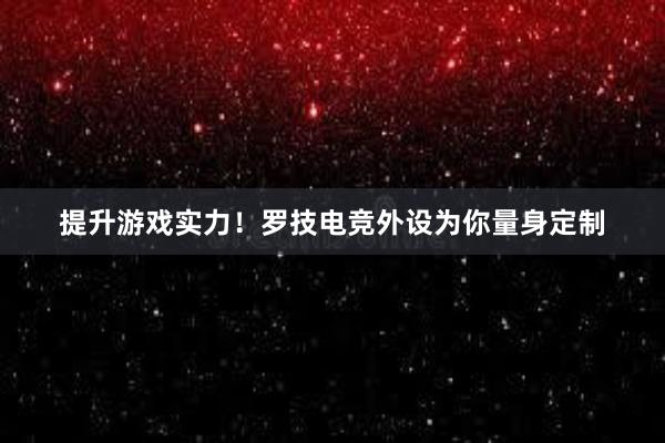 提升游戏实力！罗技电竞外设为你量身定制