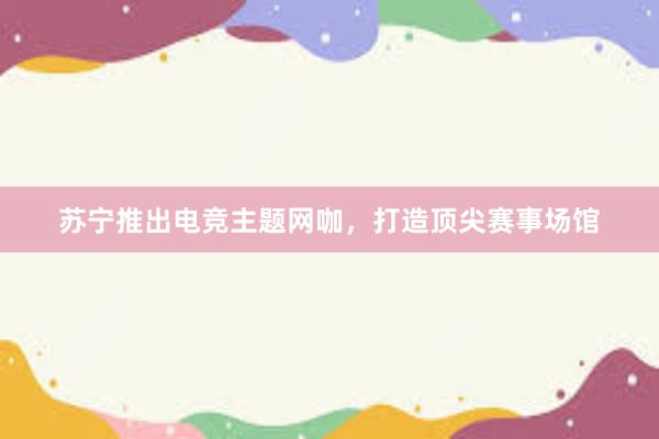 苏宁推出电竞主题网咖，打造顶尖赛事场馆