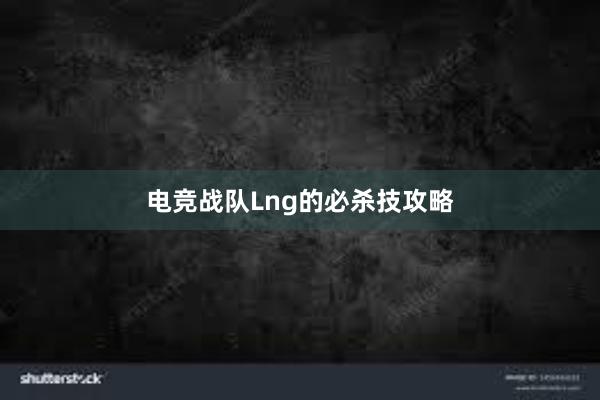 电竞战队Lng的必杀技攻略