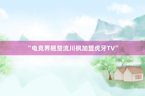 “电竞界翘楚流川枫加盟虎牙TV”