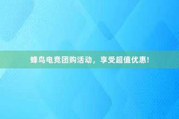 蜂鸟电竞团购活动，享受超值优惠!