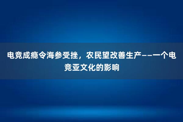 电竞成瘾令海参受挫，农民望改善生产——一个电竞亚文化的影响