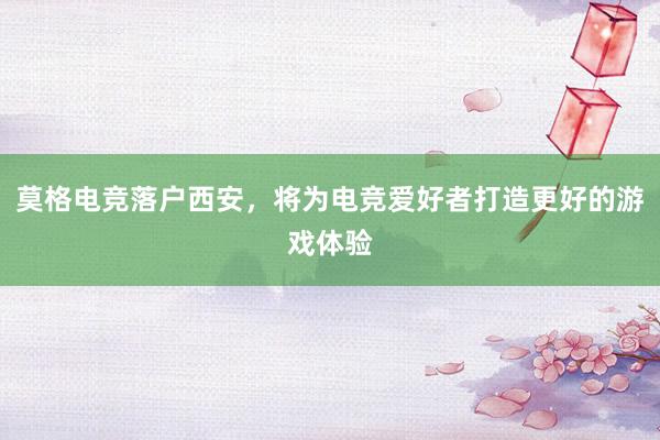 莫格电竞落户西安，将为电竞爱好者打造更好的游戏体验