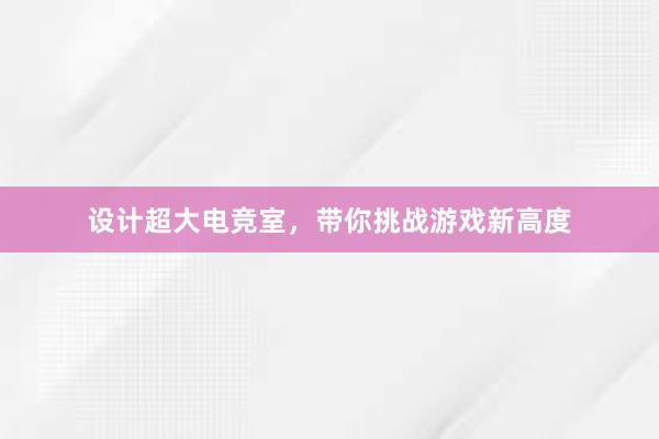 设计超大电竞室，带你挑战游戏新高度