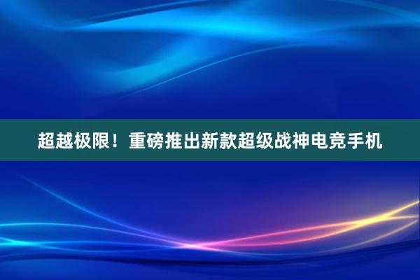 超越极限！重磅推出新款超级战神电竞手机