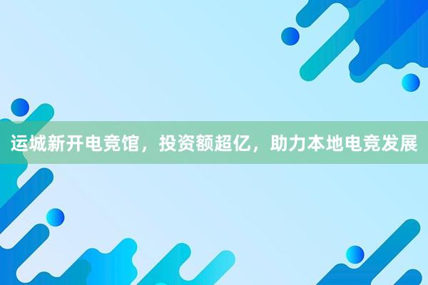 运城新开电竞馆，投资额超亿，助力本地电竞发展