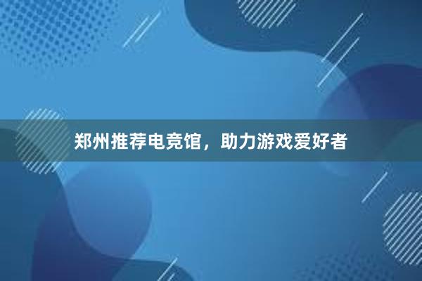 郑州推荐电竞馆，助力游戏爱好者