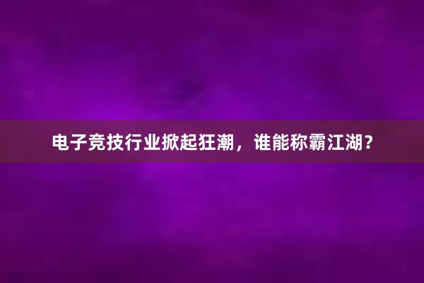 电子竞技行业掀起狂潮，谁能称霸江湖？