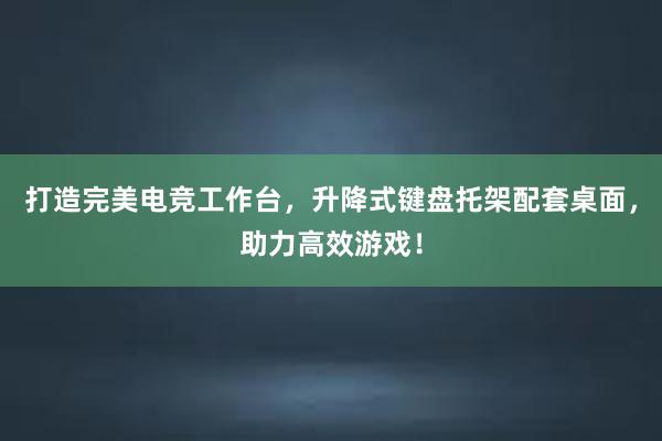 打造完美电竞工作台，升降式键盘托架配套桌面，助力高效游戏！