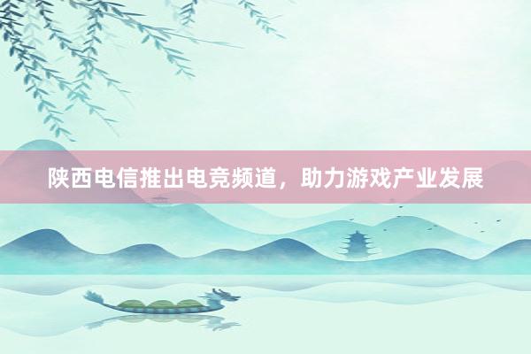 陕西电信推出电竞频道，助力游戏产业发展