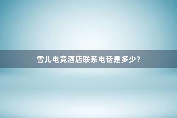 雪儿电竞酒店联系电话是多少？