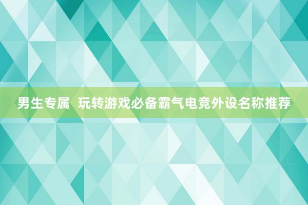 男生专属  玩转游戏必备霸气电竞外设名称推荐