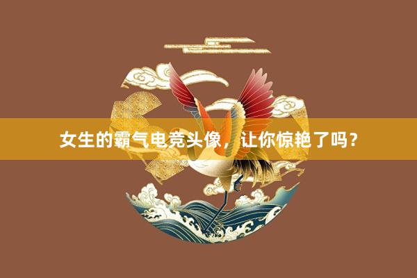 女生的霸气电竞头像，让你惊艳了吗？