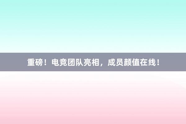 重磅！电竞团队亮相，成员颜值在线！