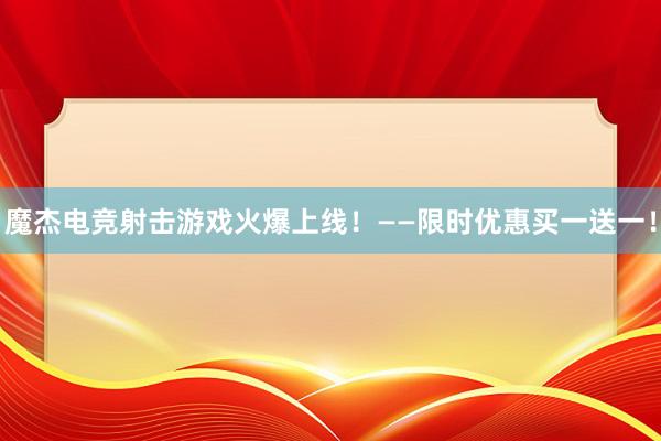 魔杰电竞射击游戏火爆上线！——限时优惠买一送一！