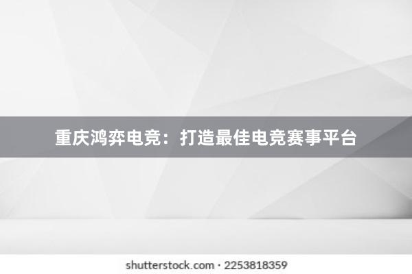 重庆鸿弈电竞：打造最佳电竞赛事平台