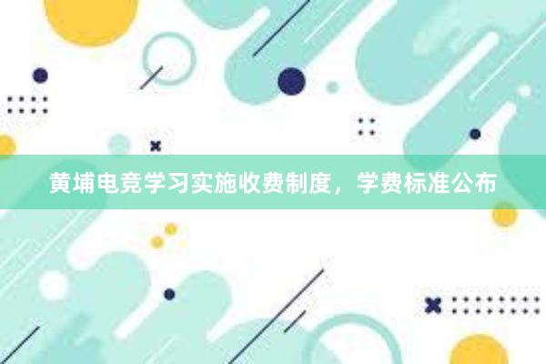 黄埔电竞学习实施收费制度，学费标准公布